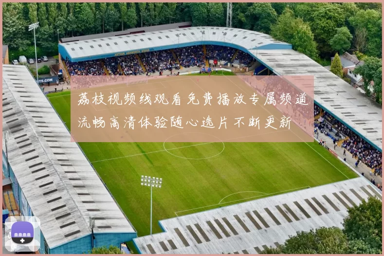 荔枝视频线观看免费播放专属频道流畅高清体验随心选片不断更新