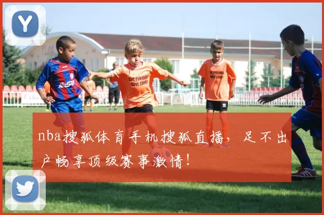 nba搜狐体育手机搜狐直播，足不出户畅享顶级赛事激情！