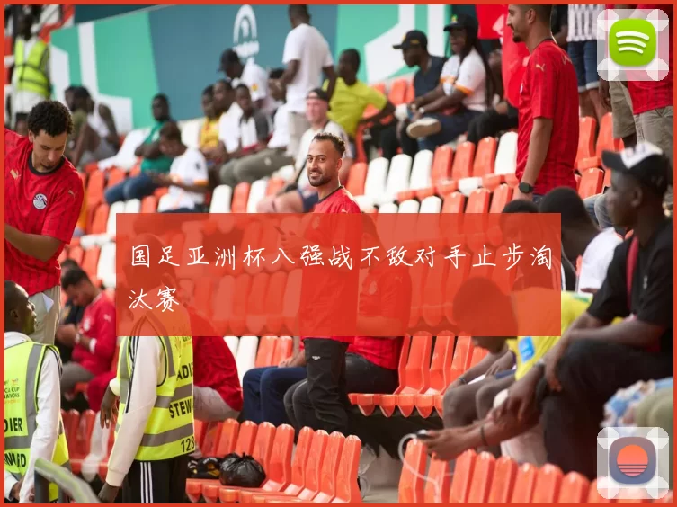 国足亚洲杯八强战不敌对手止步淘汰赛