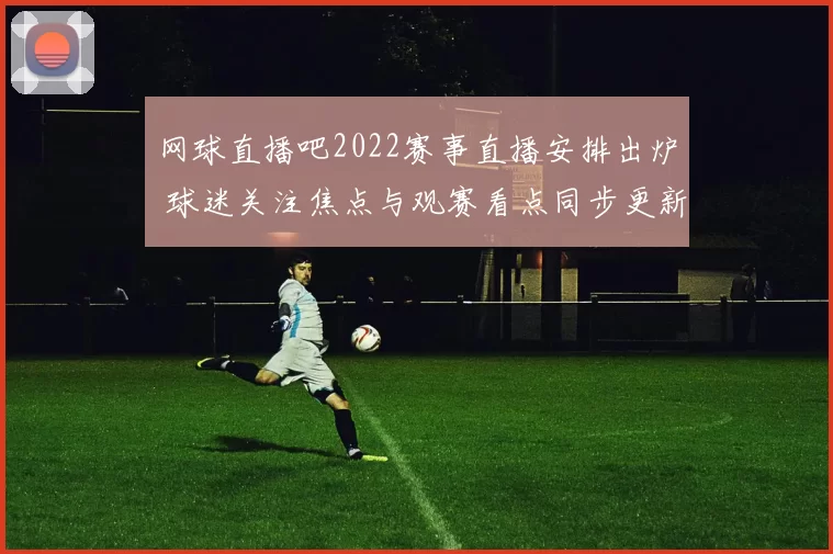 网球直播吧2022赛事直播安排出炉 球迷关注焦点与观赛看点同步更新