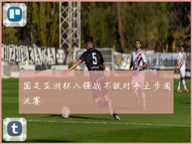 国足亚洲杯八强战不敌对手止步淘汰赛