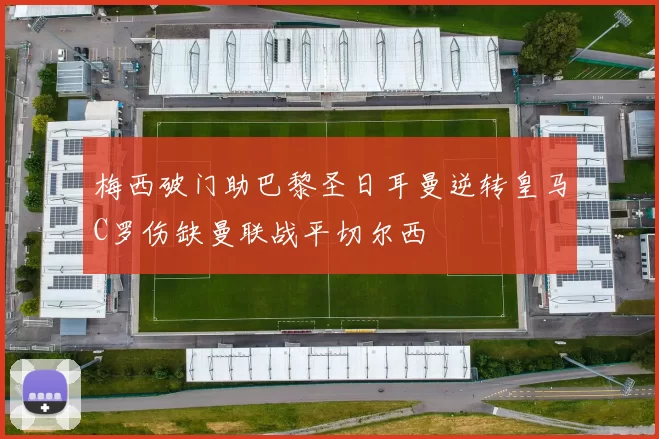 梅西破门助巴黎圣日耳曼逆转皇马C罗伤缺曼联战平切尔西