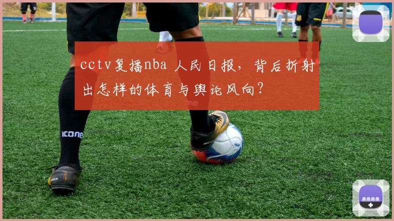 cctv复播nba 人民日报，背后折射出怎样的体育与舆论风向？