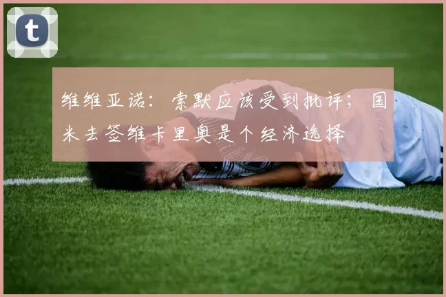 维维亚诺:索默应该受到批评;国米去签维卡里奥是个经济选择