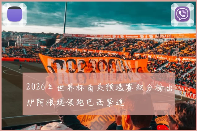 2026年世界杯南美预选赛积分榜出炉阿根廷领跑巴西紧追