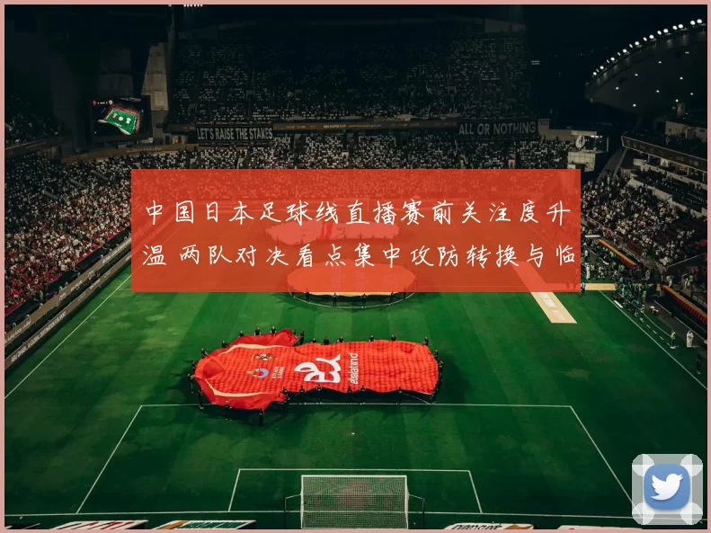 中国日本足球线直播赛前关注度升温 两队对决看点集中攻防转换与临场发挥