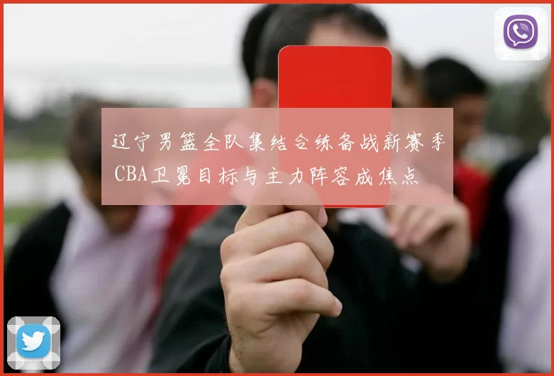 辽宁男篮全队集结合练备战新赛季 CBA卫冕目标与主力阵容成焦点
