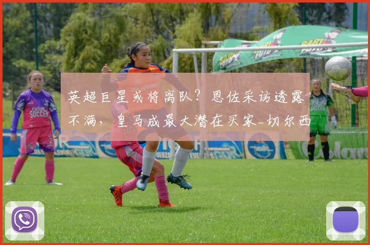 英超巨星或将离队？恩佐采访透露不满，皇马成最大潜在买家_切尔西_球员_中场