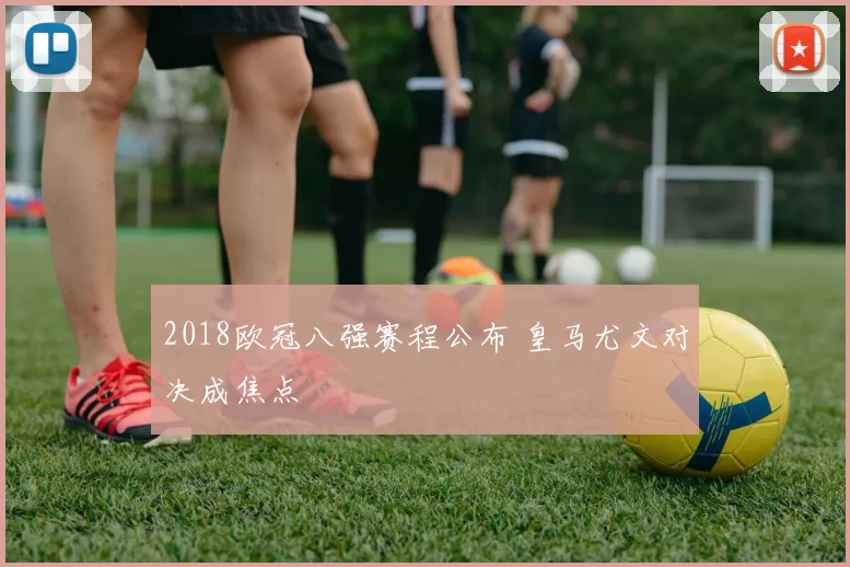 2018欧冠八强赛程公布 皇马尤文对决成焦点