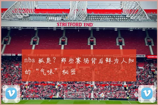 nba 狐臭？那些赛场背后鲜为人知的“气味”秘密