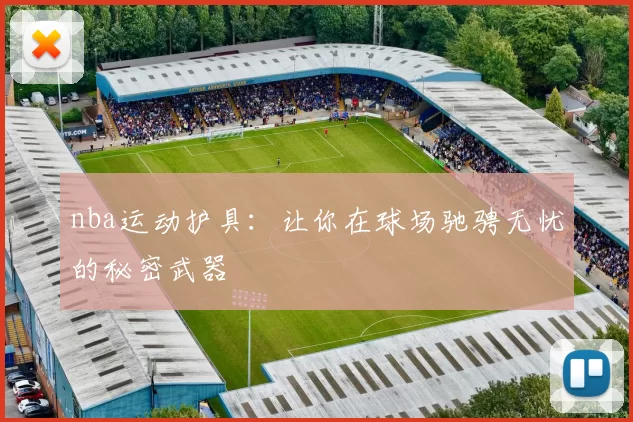 nba运动护具：让你在球场驰骋无忧的秘密武器