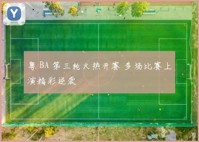 粤 BA 第三轮火热开赛 多场比赛上演精彩逆袭