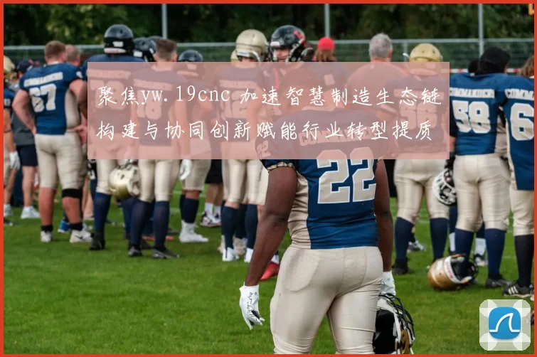 聚焦yw.19cnc 加速智慧制造生态链构建与协同创新赋能行业转型提质增效