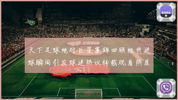 天下足球绝对巨星集锦回顾经典进球瞬间引发球迷热议转载观看热度攀升