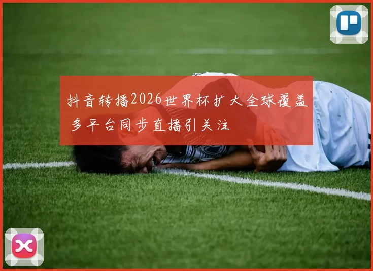 抖音转播2026世界杯扩大全球覆盖 多平台同步直播引关注