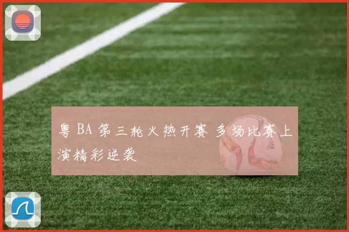 粤 BA 第三轮火热开赛 多场比赛上演精彩逆袭