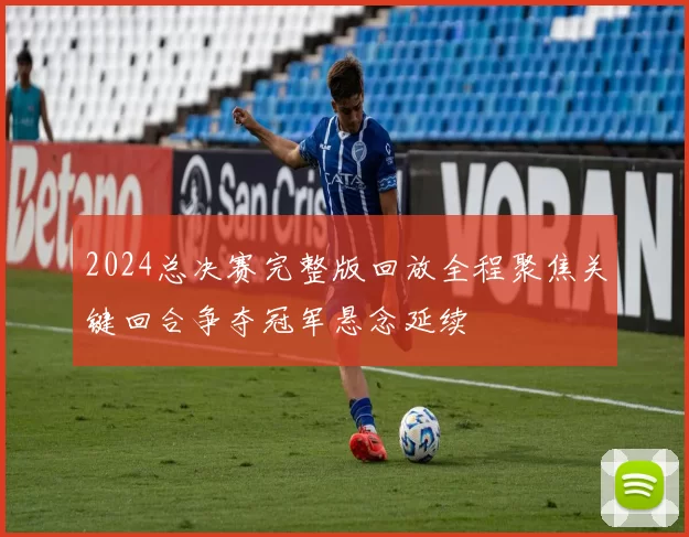 2024总决赛完整版回放全程聚焦关键回合争夺冠军悬念延续