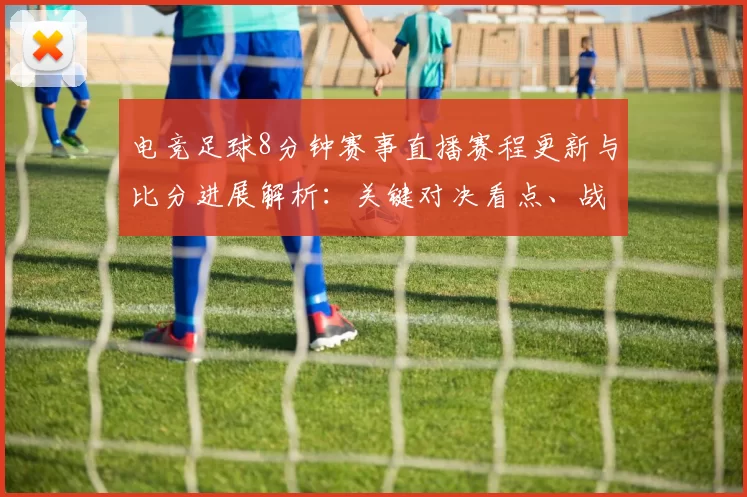 电竞足球8分钟赛事直播赛程更新与比分进展解析:关键对决看点、战术调整与盘路参考