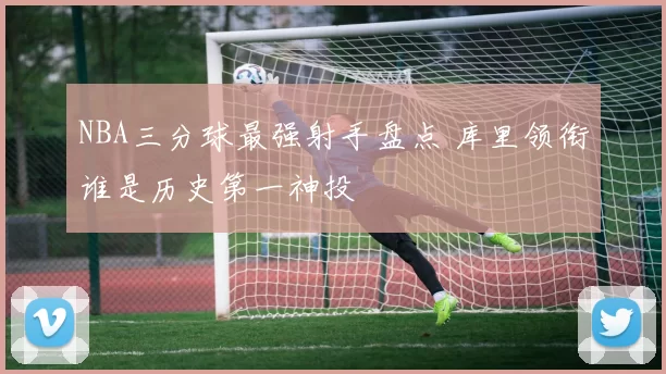 NBA三分球最强射手盘点 库里领衔谁是历史第一神投
