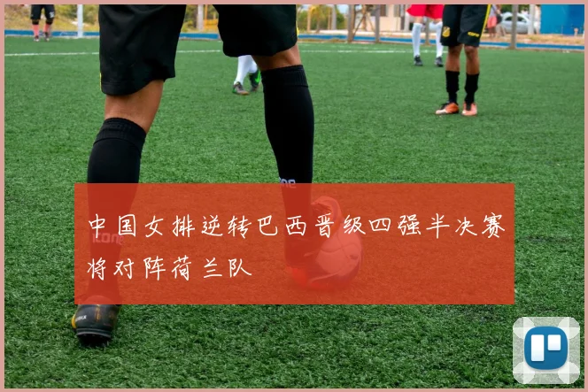 中国女排逆转巴西晋级四强半决赛将对阵荷兰队