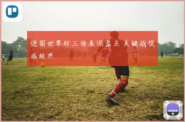 德国世界杯三场表现盘点 关键战役成经典