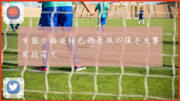 中国女排逆转巴西晋级四强半决赛将战荷兰
