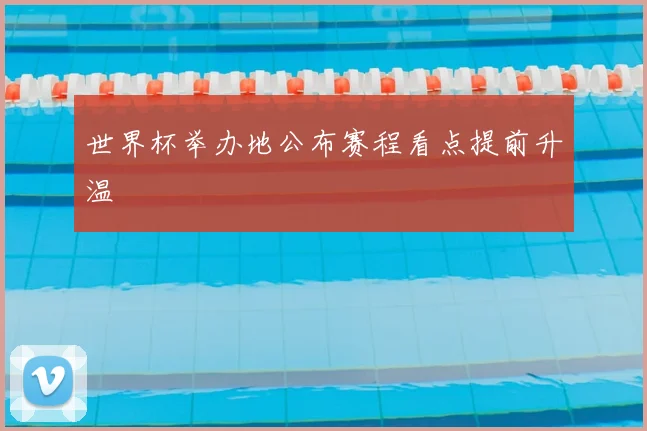 世界杯举办地公布赛程看点提前升温