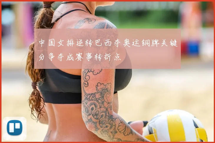 中国女排逆转巴西夺奥运铜牌关键分争夺成赛事转折点