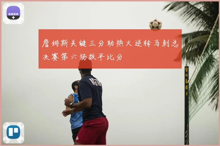 詹姆斯关键三分助热火逆转马刺总决赛第六场扳平比分