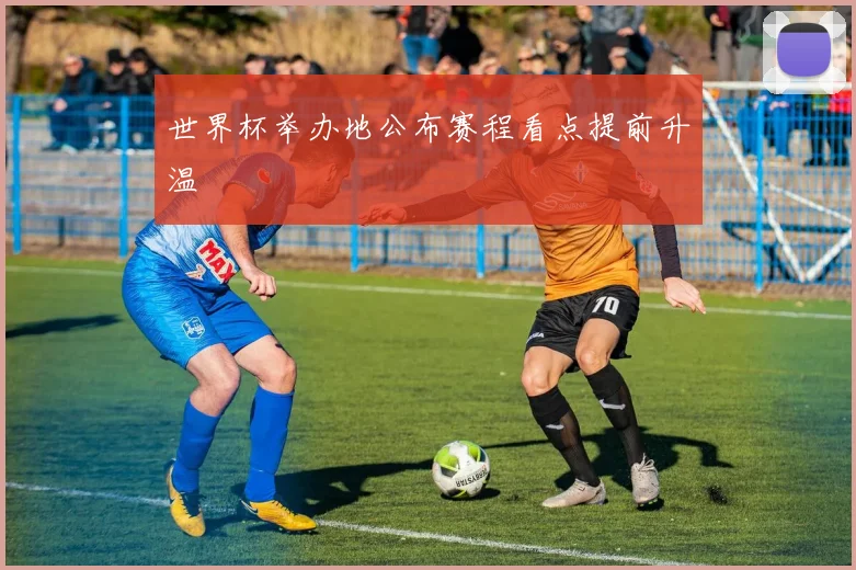 世界杯举办地公布赛程看点提前升温
