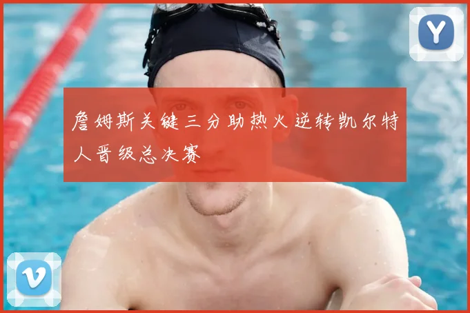 詹姆斯关键三分助热火逆转凯尔特人晋级总决赛