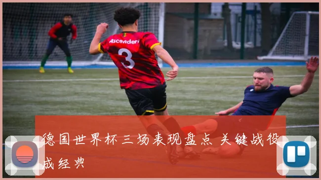 德国世界杯三场表现盘点 关键战役成经典