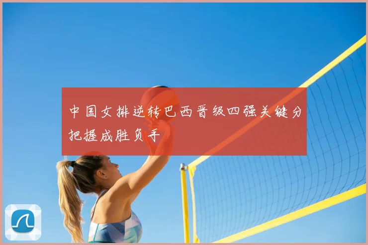 中国女排逆转巴西晋级四强关键分把握成胜负手
