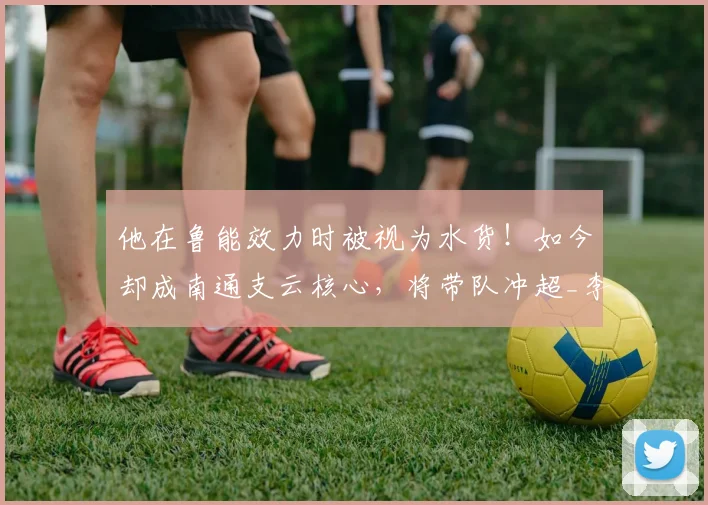 他在鲁能效力时被视为水货!如今却成南通支云核心,将带队冲超_李冠希_比赛_主力门将