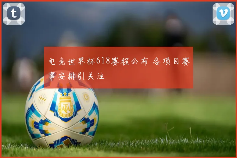 电竞世界杯618赛程公布 各项目赛事安排引关注