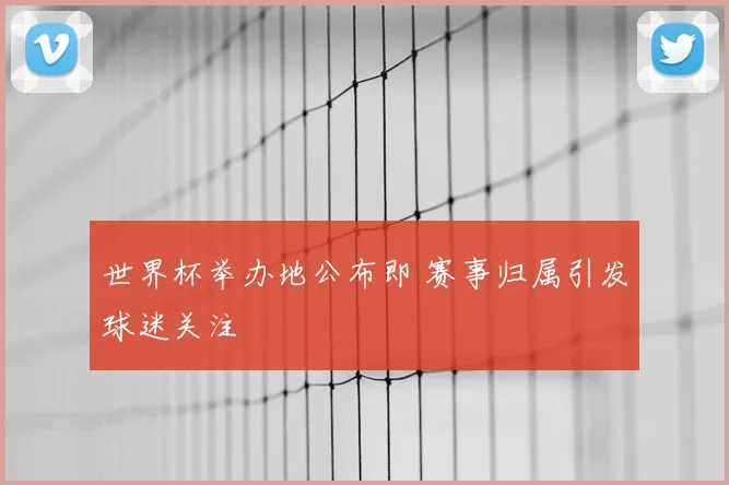 世界杯举办地公布即 赛事归属引发球迷关注