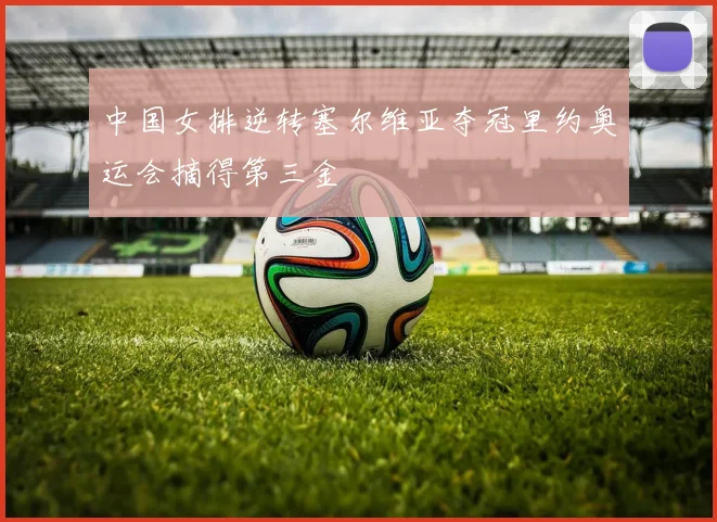 中国女排逆转塞尔维亚夺冠里约奥运会摘得第三金