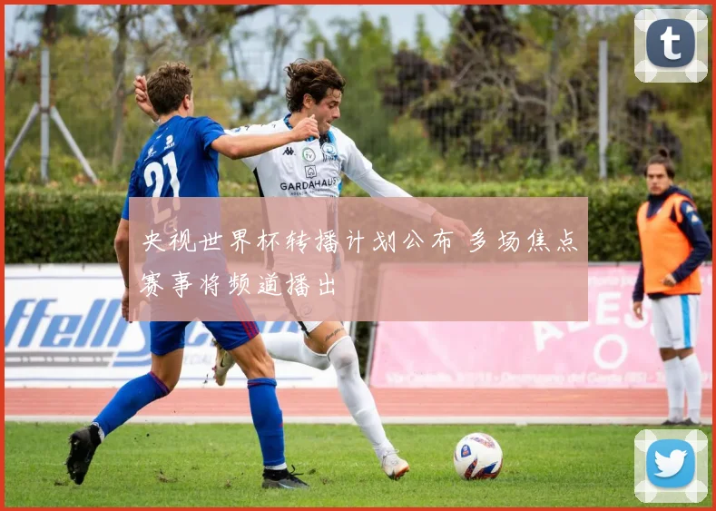 央视世界杯转播计划公布 多场焦点赛事将频道播出