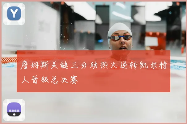 詹姆斯关键三分助热火逆转凯尔特人晋级总决赛