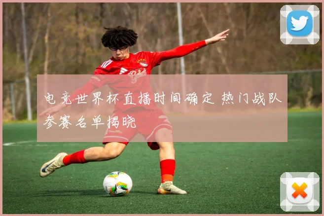 电竞世界杯直播时间确定 热门战队参赛名单揭晓