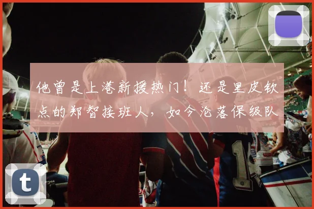 他曾是上港新援热门!还是里皮钦点的郑智接班人,如今沦落保级队