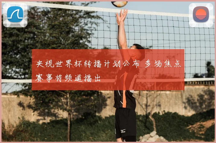 央视世界杯转播计划公布 多场焦点赛事将频道播出